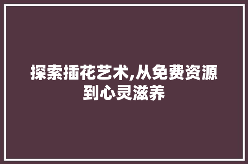 探索插花艺术,从免费资源到心灵滋养