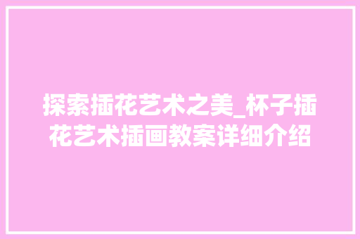 探索插花艺术之美_杯子插花艺术插画教案详细介绍