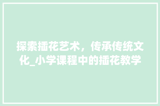 探索插花艺术，传承传统文化_小学课程中的插花教学