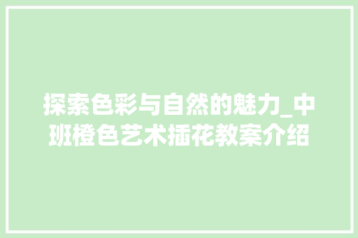 探索色彩与自然的魅力_中班橙色艺术插花教案介绍