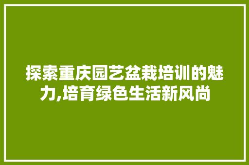 探索重庆园艺盆栽培训的魅力,培育绿色生活新风尚