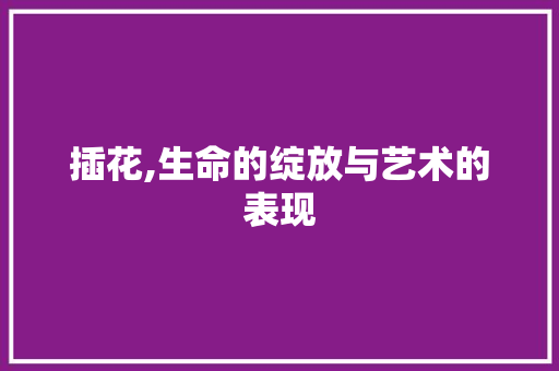 插花,生命的绽放与艺术的表现