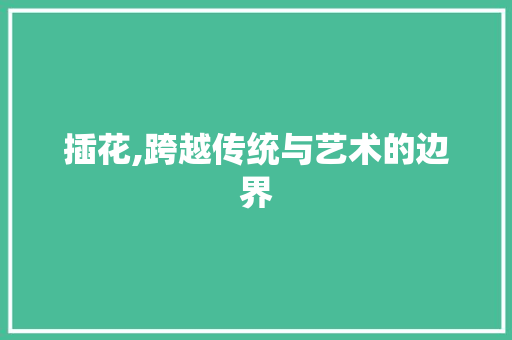 插花,跨越传统与艺术的边界