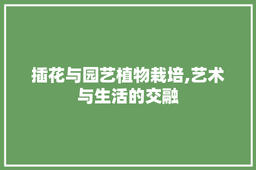 插花与园艺植物栽培,艺术与生活的交融