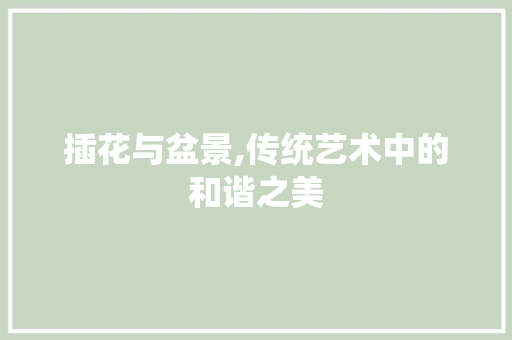 插花与盆景,传统艺术中的和谐之美