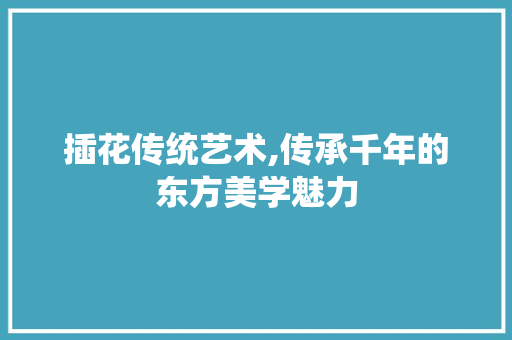 插花传统艺术,传承千年的东方美学魅力