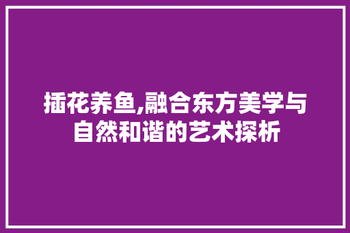 插花养鱼,融合东方美学与自然和谐的艺术探析