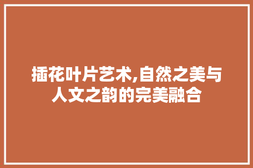 插花叶片艺术,自然之美与人文之韵的完美融合