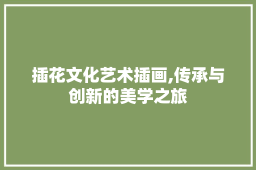 插花文化艺术插画,传承与创新的美学之旅