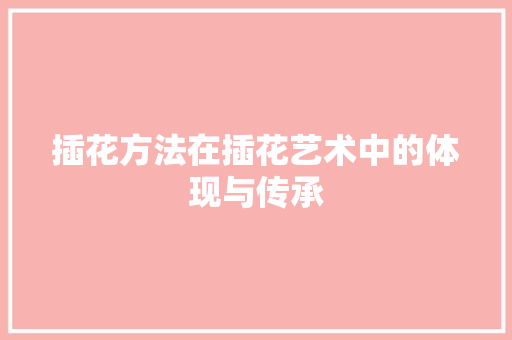 插花方法在插花艺术中的体现与传承