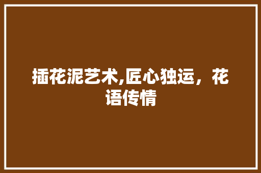 插花泥艺术,匠心独运，花语传情