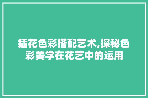 插花色彩搭配艺术,探秘色彩美学在花艺中的运用