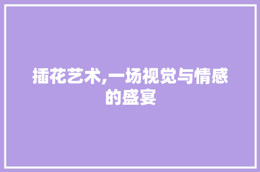 插花艺术,一场视觉与情感的盛宴