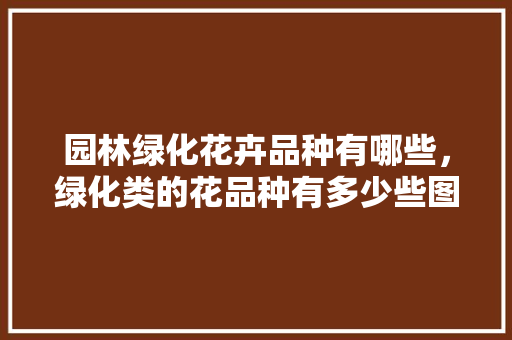 园林绿化花卉品种有哪些，绿化类的花品种有多少些图片。  第1张 园林绿化花卉品种有哪些，绿化类的花品种有多少些图片。 绿化类