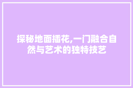 探秘地面插花,一门融合自然与艺术的独特技艺