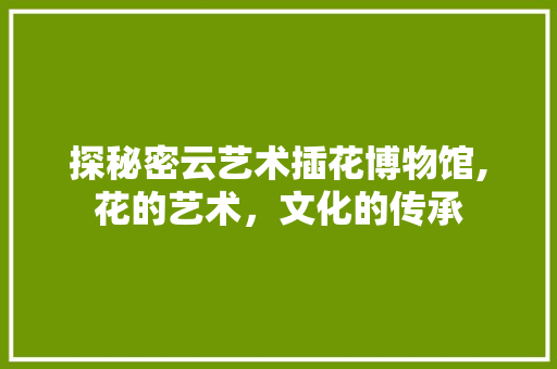 探秘密云艺术插花博物馆,花的艺术，文化的传承