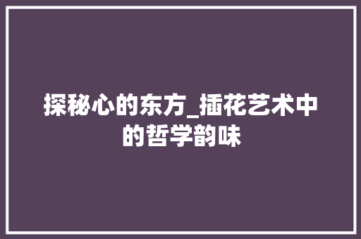 探秘心的东方_插花艺术中的哲学韵味