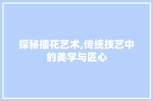 探秘插花艺术,传统技艺中的美学与匠心