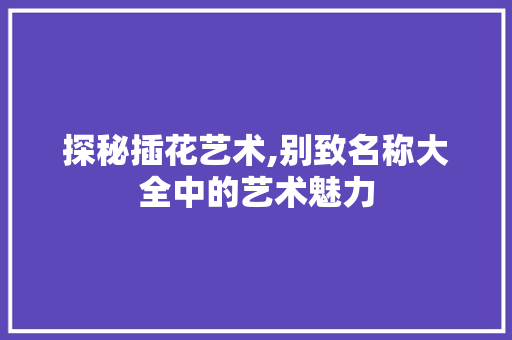 探秘插花艺术,别致名称大全中的艺术魅力