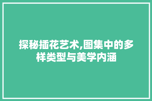 探秘插花艺术,图集中的多样类型与美学内涵