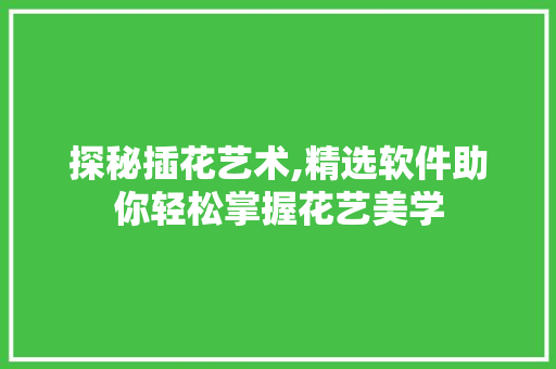 探秘插花艺术,精选软件助你轻松掌握花艺美学