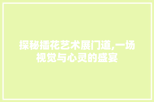 探秘插花艺术展门道,一场视觉与心灵的盛宴