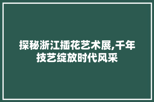 探秘浙江插花艺术展,千年技艺绽放时代风采