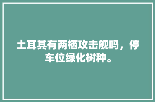 土耳其有两栖攻击舰吗，停车位绿化树种。  第1张 土耳其有两栖攻击舰吗，停车位绿化树种。 花卉百科