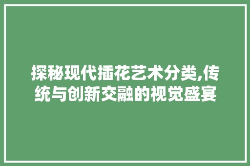探秘现代插花艺术分类,传统与创新交融的视觉盛宴