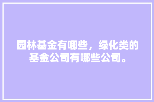 园林基金有哪些，绿化类的基金公司有哪些公司。