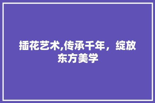 插花艺术,传承千年，绽放东方美学