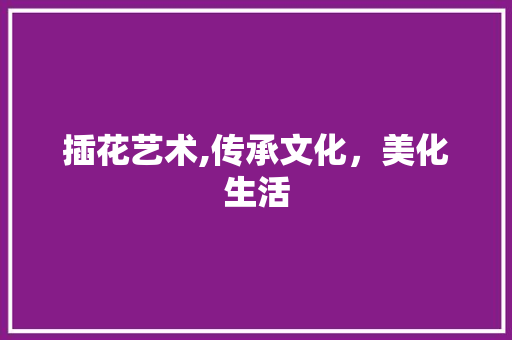 插花艺术,传承文化，美化生活