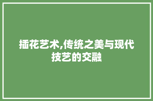 插花艺术,传统之美与现代技艺的交融
