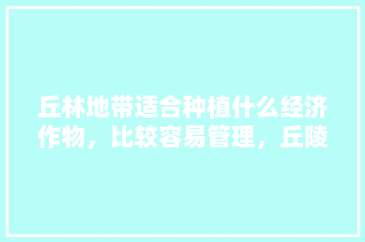 丘林地带适合种植什么经济作物，比较容易管理，丘陵适合种什么绿化树类植物。