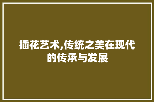 插花艺术,传统之美在现代的传承与发展 花木行情