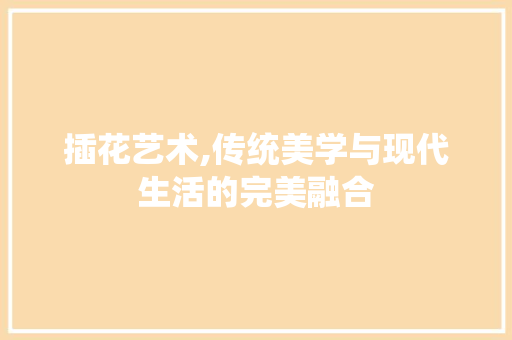 插花艺术,传统美学与现代生活的完美融合
