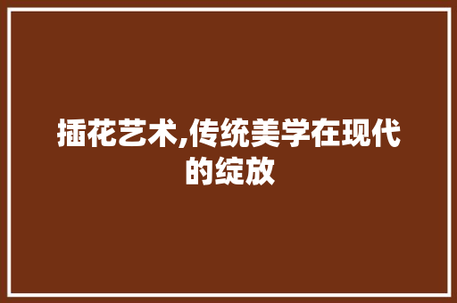 插花艺术,传统美学在现代的绽放