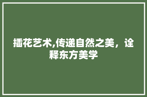 插花艺术,传递自然之美，诠释东方美学