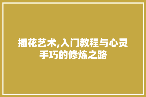 插花艺术,入门教程与心灵手巧的修炼之路