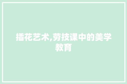 插花艺术,劳技课中的美学教育