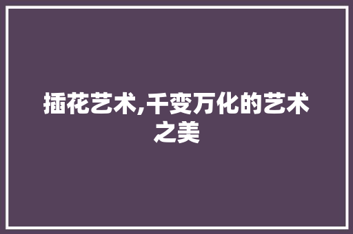 插花艺术,千变万化的艺术之美