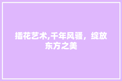 插花艺术,千年风骚，绽放东方之美
