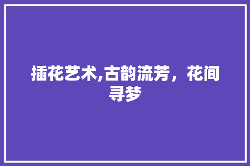 插花艺术,古韵流芳，花间寻梦