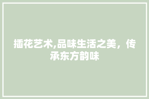 插花艺术,品味生活之美，传承东方韵味