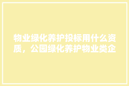 物业绿化养护投标用什么资质，公园绿化养护物业类企业有哪些。