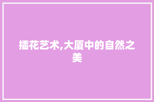 插花艺术,大厦中的自然之美