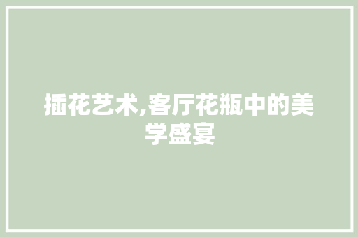 插花艺术,客厅花瓶中的美学盛宴