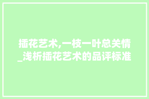 插花艺术,一枝一叶总关情_浅析插花艺术的品评标准与审美价值