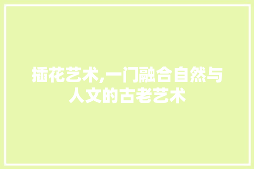 插花艺术,一门融合自然与人文的古老艺术