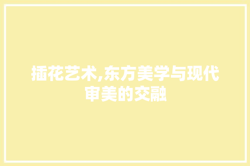 插花艺术,东方美学与现代审美的交融